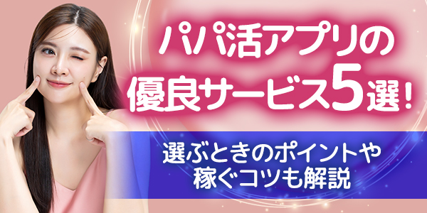 パパ活アプリの優良サービス5選！選ぶときのポイントや稼ぐコツも解説